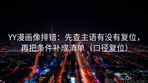 YY漫画像排错：先查主语有没有复位，再把条件补成清单（口径复位）