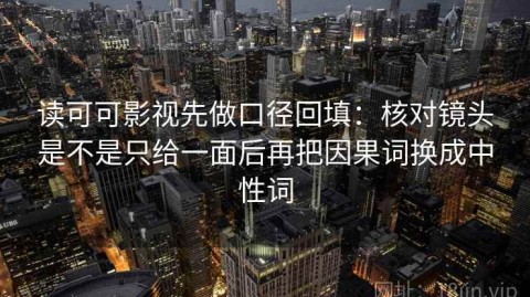 读可可影视先做口径回填：核对镜头是不是只给一面后再把因果词换成中性词
