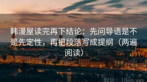 韩漫屋读完再下结论：先问导语是不是先定性，再把段落写成提纲（两遍阅读）