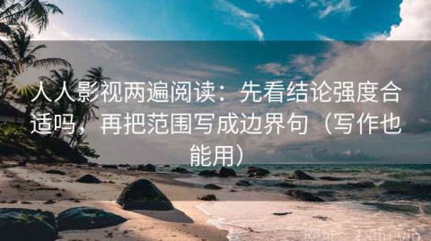 人人影视两遍阅读：先看结论强度合适吗，再把范围写成边界句（写作也能用）