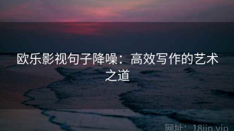 欧乐影视句子降噪：高效写作的艺术之道