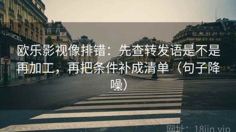欧乐影视像排错：先查转发语是不是再加工，再把条件补成清单（句子降噪）