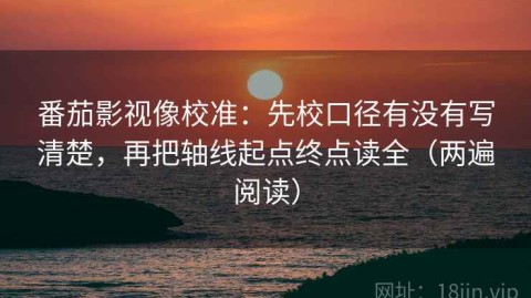 番茄影视像校准：先校口径有没有写清楚，再把轴线起点终点读全（两遍阅读）