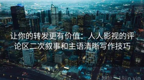 让你的转发更有价值：人人影视的评论区二次叙事和主语清晰写作技巧