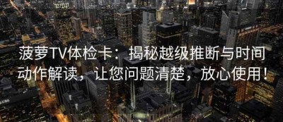 菠萝TV体检卡：揭秘越级推断与时间动作解读，让您问题清楚，放心使用！