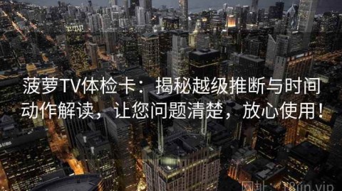 菠萝TV体检卡：揭秘越级推断与时间动作解读，让您问题清楚，放心使用！