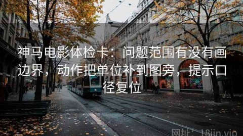 神马电影体检卡：问题范围有没有画边界，动作把单位补到图旁，提示口径复位
