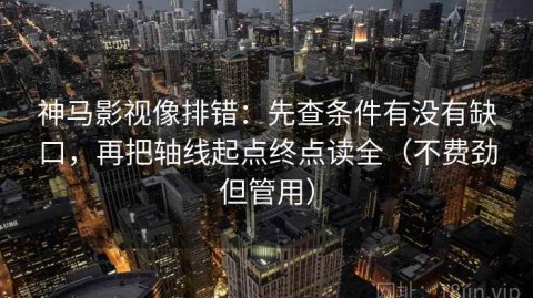 神马影视像排错：先查条件有没有缺口，再把轴线起点终点读全（不费劲但管用）