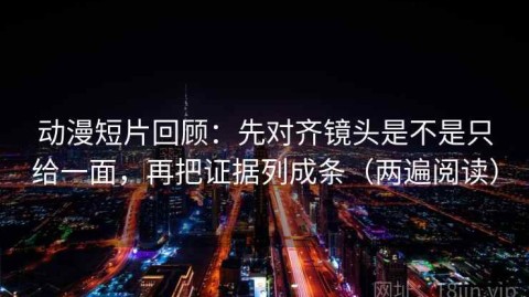 动漫短片回顾：先对齐镜头是不是只给一面，再把证据列成条（两遍阅读）
