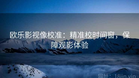 欧乐影视像校准：精准校时间窗，保障观影体验