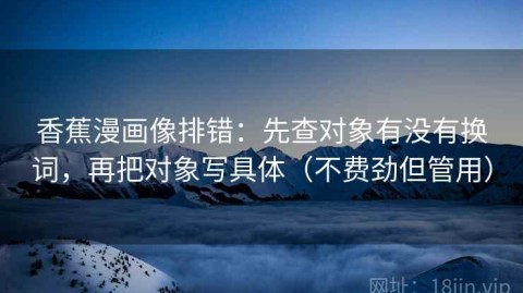 香蕉漫画像排错：先查对象有没有换词，再把对象写具体（不费劲但管用）