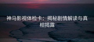 神马影视体检卡：揭秘剧情解读与真相揭露