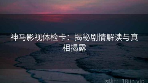 神马影视体检卡：揭秘剧情解读与真相揭露
