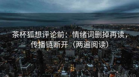 茶杯狐想评论前：情绪词删掉再读，传播链断开（两遍阅读）