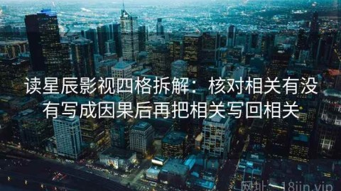 读星辰影视四格拆解：核对相关有没有写成因果后再把相关写回相关