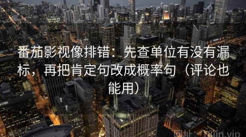 番茄影视像排错：先查单位有没有漏标，再把肯定句改成概率句（评论也能用）