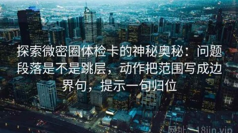 探索微密圈体检卡的神秘奥秘：问题段落是不是跳层，动作把范围写成边界句，提示一句归位