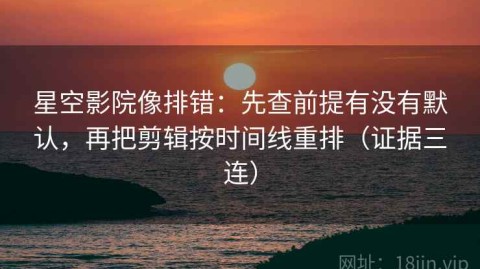 星空影院像排错：先查前提有没有默认，再把剪辑按时间线重排（证据三连）