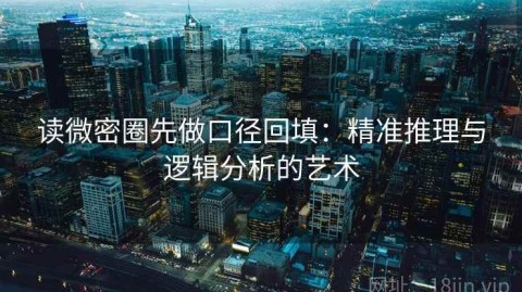 读微密圈先做口径回填：精准推理与逻辑分析的艺术