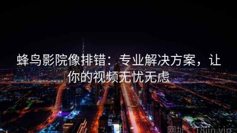 蜂鸟影院像排错：专业解决方案，让你的视频无忧无虑