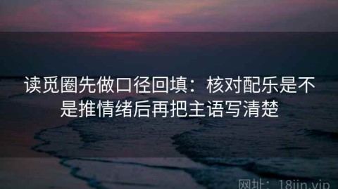 读觅圈先做口径回填：核对配乐是不是推情绪后再把主语写清楚