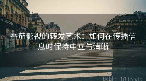 番茄影视的转发艺术：如何在传播信息时保持中立与清晰
