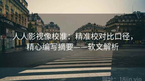 人人影视像校准：精准校对比口径，精心编写摘要——软文解析