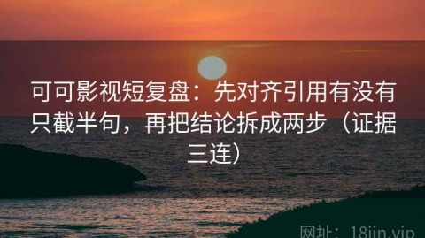 可可影视短复盘：先对齐引用有没有只截半句，再把结论拆成两步（证据三连）