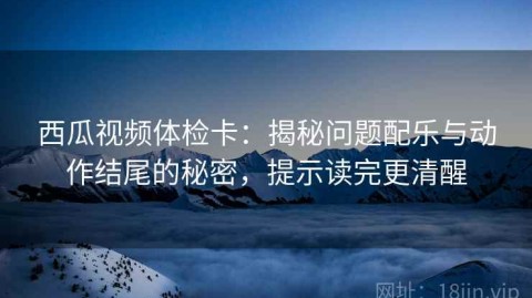 西瓜视频体检卡：揭秘问题配乐与动作结尾的秘密，提示读完更清醒