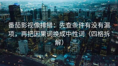 番茄影视像排错：先查条件有没有漏项，再把因果词换成中性词（四格拆解）