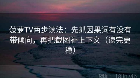 菠萝TV两步读法：先抓因果词有没有带倾向，再把截图补上下文（读完更稳）