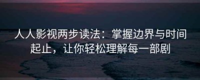 人人影视两步读法：掌握边界与时间起止，让你轻松理解每一部剧