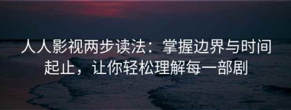 人人影视两步读法：掌握边界与时间起止，让你轻松理解每一部剧