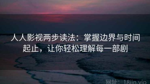 人人影视两步读法：掌握边界与时间起止，让你轻松理解每一部剧