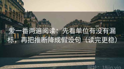 爱一番两遍阅读：先看单位有没有漏标，再把推断降成假设句（读完更稳）