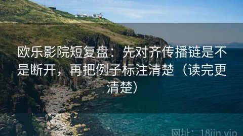欧乐影院短复盘：先对齐传播链是不是断开，再把例子标注清楚（读完更清楚）