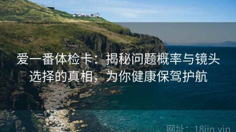 爱一番体检卡：揭秘问题概率与镜头选择的真相，为你健康保驾护航