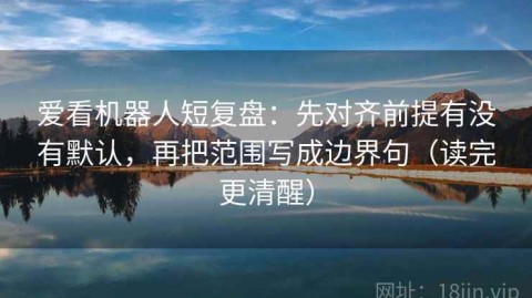 爱看机器人短复盘：先对齐前提有没有默认，再把范围写成边界句（读完更清醒）