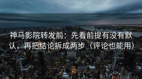 神马影院转发前：先看前提有没有默认，再把结论拆成两步（评论也能用）