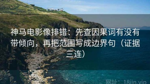 神马电影像排错：先查因果词有没有带倾向，再把范围写成边界句（证据三连）