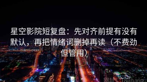 星空影院短复盘：先对齐前提有没有默认，再把情绪词删掉再读（不费劲但管用）