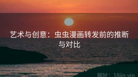 艺术与创意：虫虫漫画转发前的推断与对比