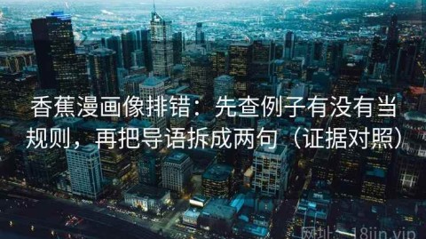 香蕉漫画像排错：先查例子有没有当规则，再把导语拆成两句（证据对照）