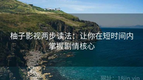 柚子影视两步读法：让你在短时间内掌握剧情核心