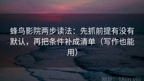蜂鸟影院两步读法：先抓前提有没有默认，再把条件补成清单（写作也能用）