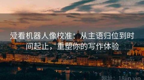 爱看机器人像校准：从主语归位到时间起止，重塑你的写作体验