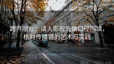 跨界融合：读人影视先做口径回填，核对传播链的艺术与实践