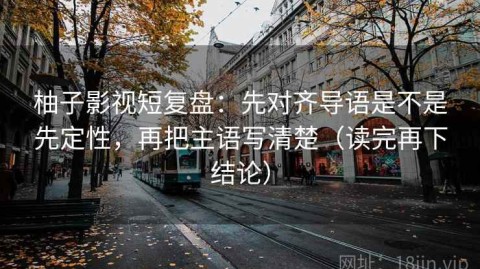 柚子影视短复盘：先对齐导语是不是先定性，再把主语写清楚（读完再下结论）