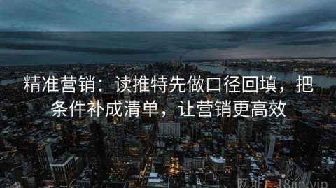 精准营销：读推特先做口径回填，把条件补成清单，让营销更高效