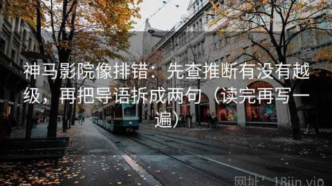 神马影院像排错：先查推断有没有越级，再把导语拆成两句（读完再写一遍）